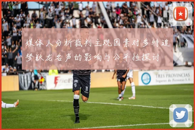 媒体人分析裁判主观因素对多特追梦狄龙名声的影响与公平性探讨