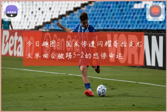 今日趣图：国米惨遭闪耀哥抬走尤文单回合被踢5-2的悲惨命运
