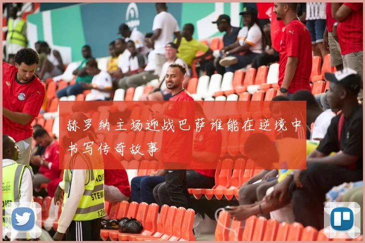 赫罗纳主场迎战巴萨谁能在逆境中书写传奇故事