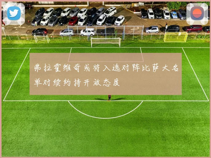 弗拉霍维奇或将入选对阵比萨大名单对续约持开放态度