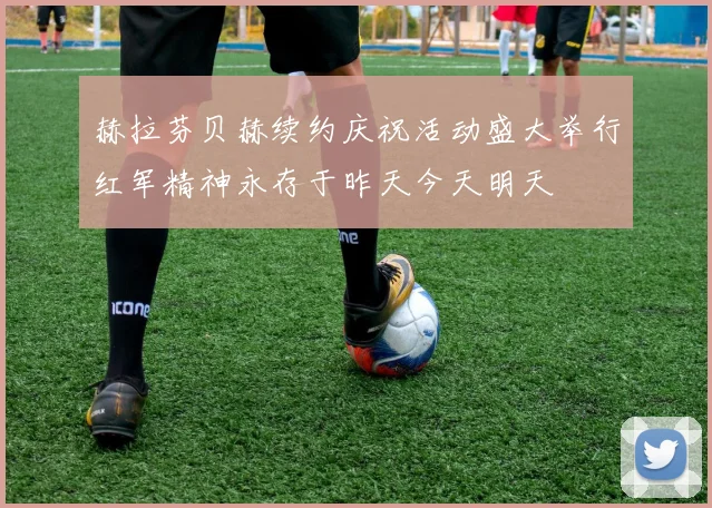 赫拉芬贝赫续约庆祝活动盛大举行红军精神永存于昨天今天明天