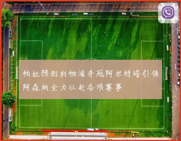 帕杜预测利物浦夺冠阿尔特塔引领阿森纳全力以赴各项赛事