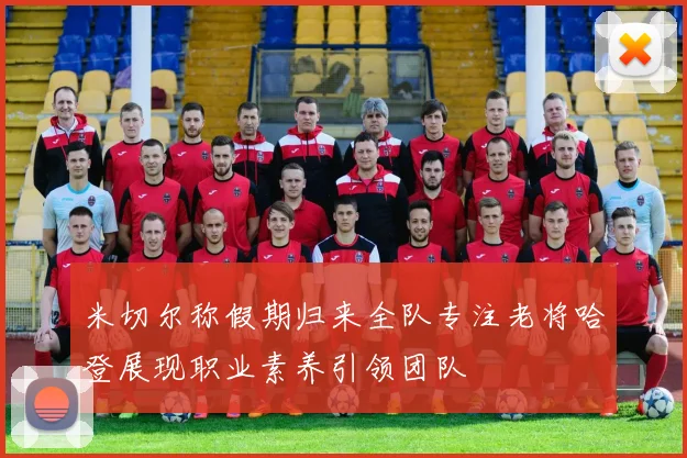 米切尔称假期归来全队专注老将哈登展现职业素养引领团队