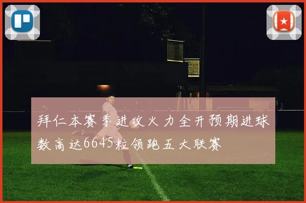 拜仁本赛季进攻火力全开预期进球数高达6645粒领跑五大联赛