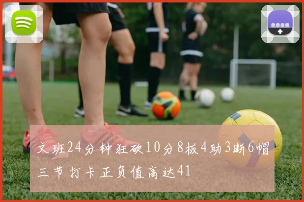 文班24分钟狂砍10分8板4助3断6帽三节打卡正负值高达41