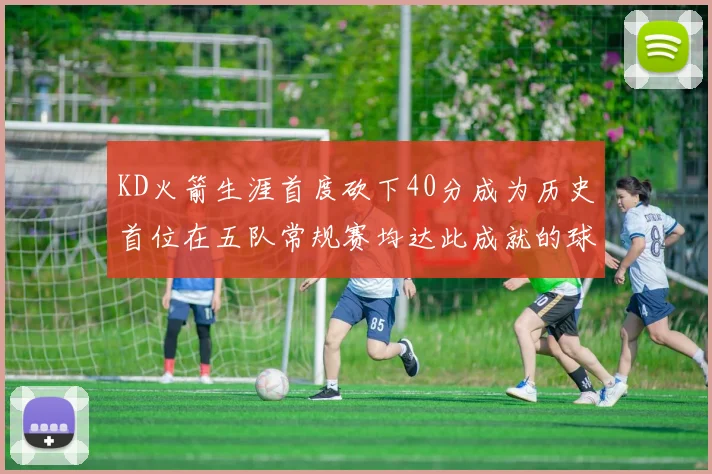 KD火箭生涯首度砍下40分成为历史首位在五队常规赛均达此成就的球员