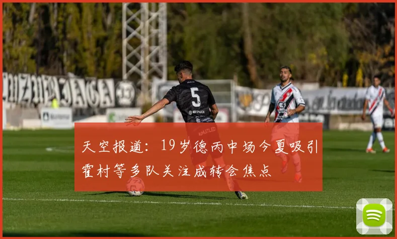 天空报道：19岁德丙中场今夏吸引霍村等多队关注成转会焦点