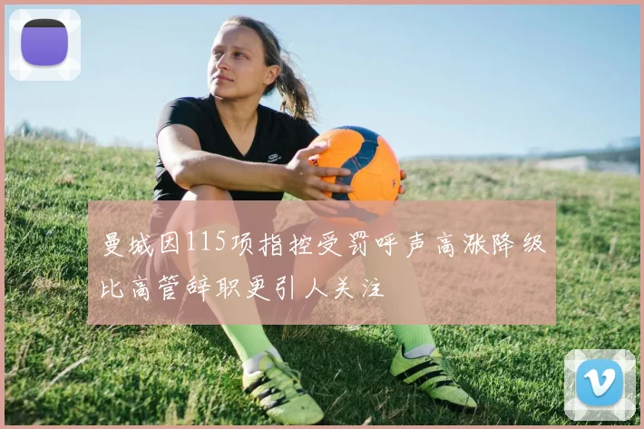 曼城因115项指控受罚呼声高涨降级比高管辞职更引人关注