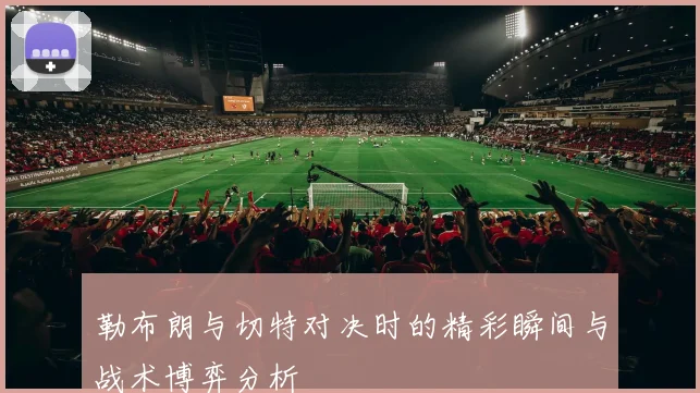 勒布朗与切特对决时的精彩瞬间与战术博弈分析