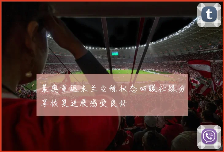 莱奥重返米兰合练状态回暖社媒分享恢复进展感受良好