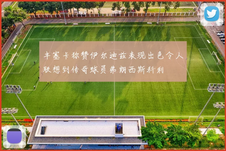丰塞卡称赞伊尔迪兹表现出色令人联想到传奇球员弗朗西斯科利