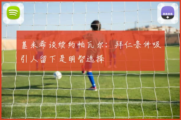 基米希谈续约帕瓦尔：拜仁条件吸引人留下是明智选择