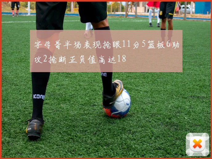 字母哥半场表现抢眼11分5篮板6助攻2抢断正负值高达18