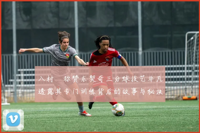 八村塁称赞东契奇三分球技艺非凡透露其专门训练背后的故事与秘诀