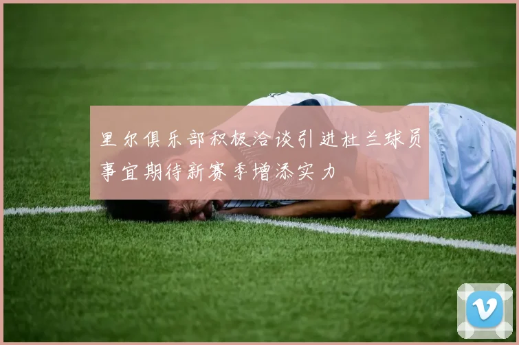 里尔俱乐部积极洽谈引进杜兰球员事宜期待新赛季增添实力