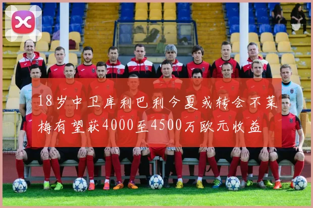 18岁中卫库利巴利今夏或转会不莱梅有望获4000至4500万欧元收益