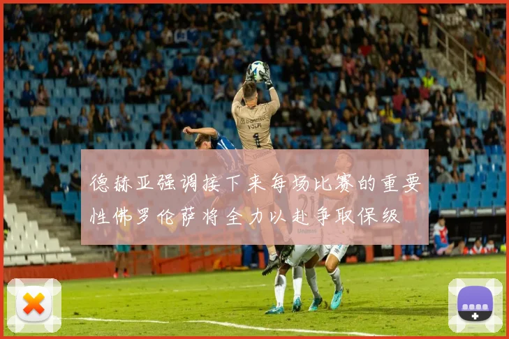 德赫亚强调接下来每场比赛的重要性佛罗伦萨将全力以赴争取保级