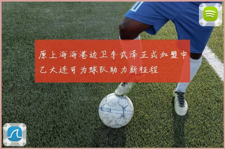 原上海海港边卫李武泽正式加盟中乙大连可为球队助力新征程