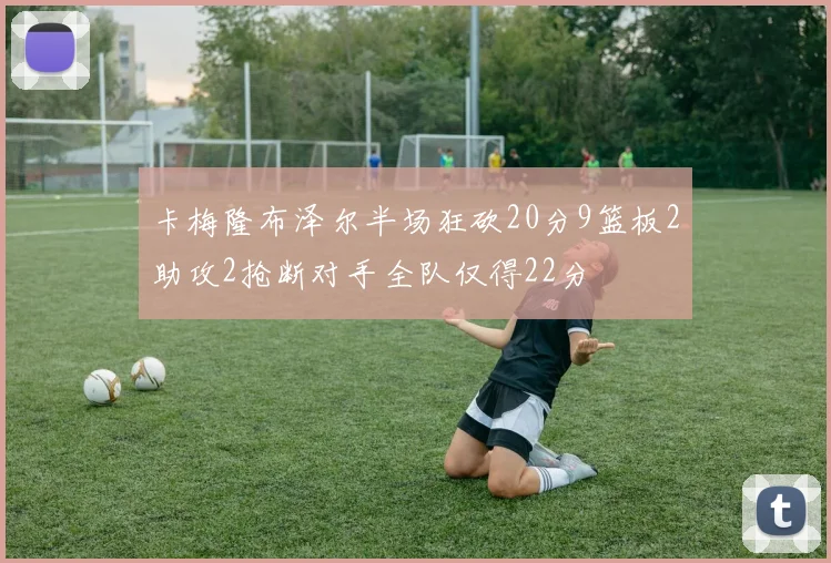 卡梅隆布泽尔半场狂砍20分9篮板2助攻2抢断对手全队仅得22分