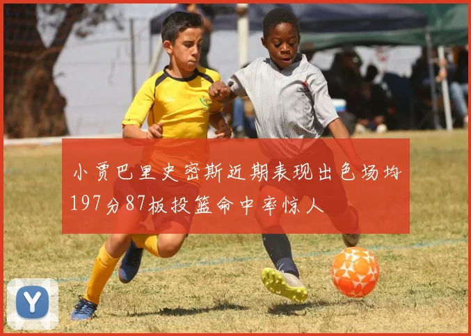 小贾巴里史密斯近期表现出色场均197分87板投篮命中率惊人