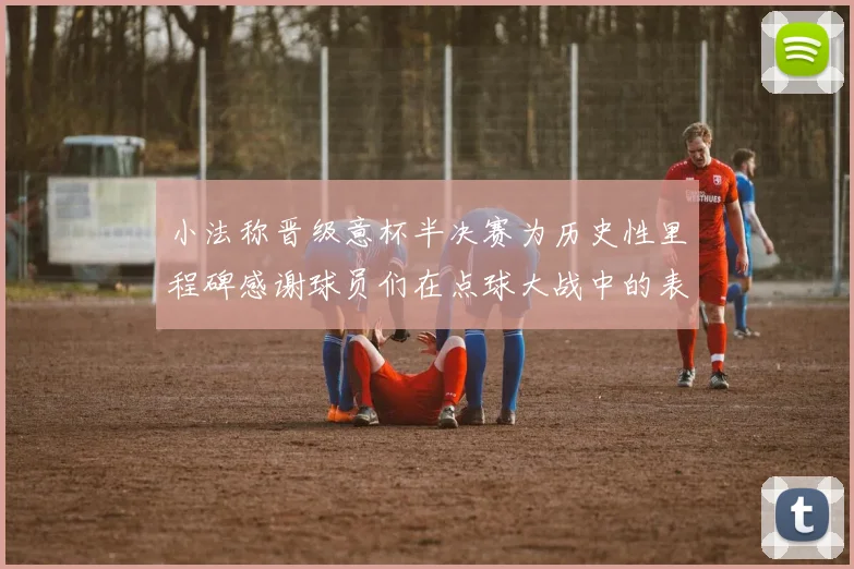 小法称晋级意杯半决赛为历史性里程碑感谢球员们在点球大战中的表现