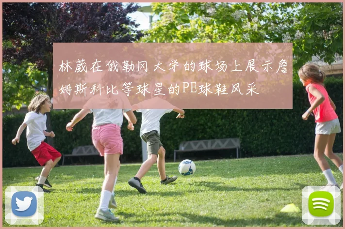 林葳在俄勒冈大学的球场上展示詹姆斯科比等球星的PE球鞋风采