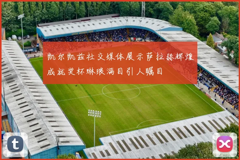 凯尔凯兹社交媒体展示萨拉赫辉煌成就奖杯琳琅满目引人瞩目