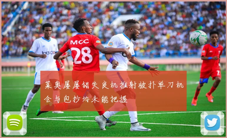 莱奥屡屡错失良机推射被扑单刀机会与包抄均未能把握