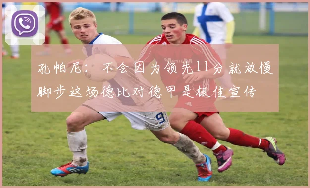 孔帕尼：不会因为领先11分就放慢脚步这场德比对德甲是极佳宣传