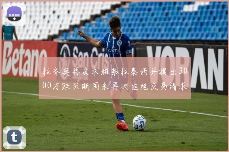 拉齐奥再度求租弗拉泰西并提出3000万欧买断国米再次拒绝交易请求