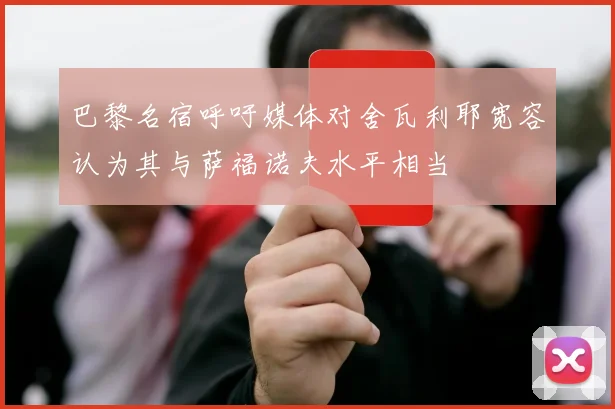 巴黎名宿呼吁媒体对舍瓦利耶宽容认为其与萨福诺夫水平相当
